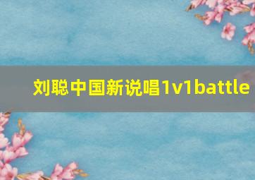 刘聪中国新说唱1v1battle