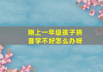 刚上一年级孩子拼音学不好怎么办呀