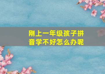 刚上一年级孩子拼音学不好怎么办呢