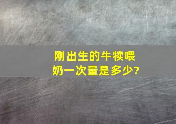 刚出生的牛犊喂奶一次量是多少?