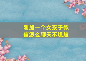 刚加一个女孩子微信怎么聊天不尴尬