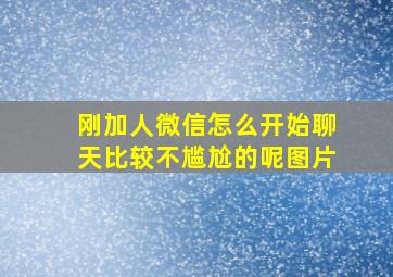 刚加人微信怎么开始聊天比较不尴尬的呢图片