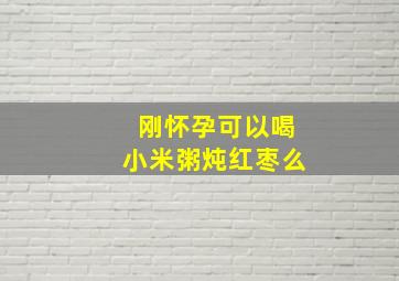 刚怀孕可以喝小米粥炖红枣么