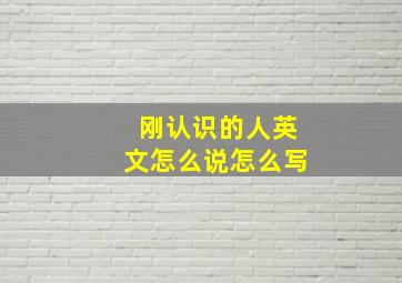 刚认识的人英文怎么说怎么写