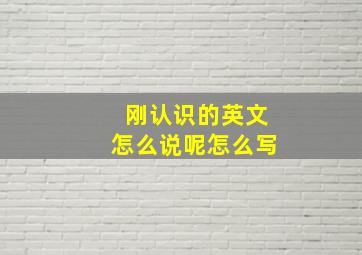 刚认识的英文怎么说呢怎么写