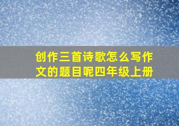 创作三首诗歌怎么写作文的题目呢四年级上册