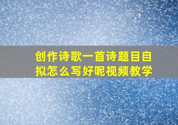 创作诗歌一首诗题目自拟怎么写好呢视频教学