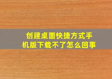 创建桌面快捷方式手机版下载不了怎么回事