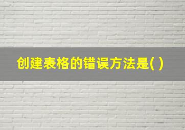 创建表格的错误方法是( )