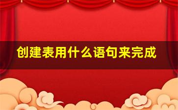 创建表用什么语句来完成