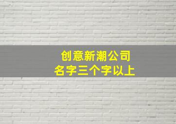 创意新潮公司名字三个字以上