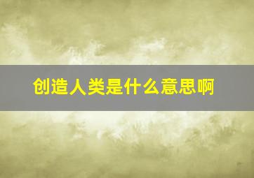 创造人类是什么意思啊