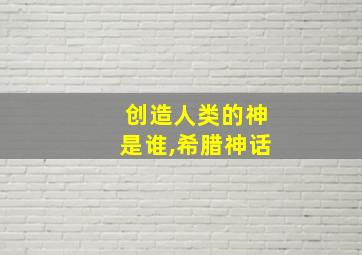 创造人类的神是谁,希腊神话