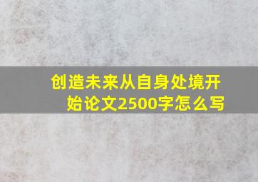 创造未来从自身处境开始论文2500字怎么写