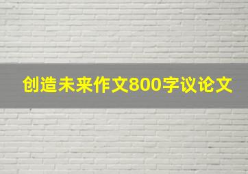 创造未来作文800字议论文