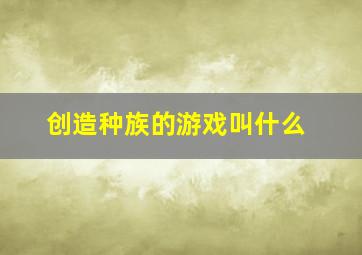 创造种族的游戏叫什么