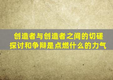 创造者与创造者之间的切磋探讨和争辩是点燃什么的力气