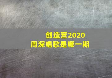 创造营2020周深唱歌是哪一期