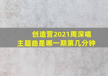 创造营2021周深唱主题曲是哪一期第几分钟