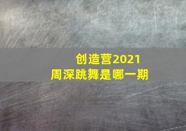 创造营2021周深跳舞是哪一期