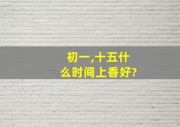 初一,十五什么时间上香好?