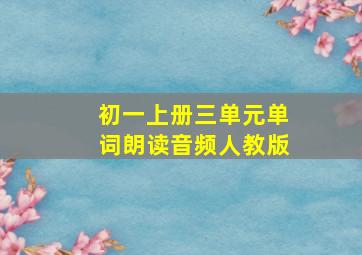 初一上册三单元单词朗读音频人教版