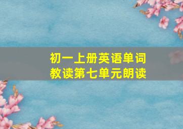 初一上册英语单词教读第七单元朗读