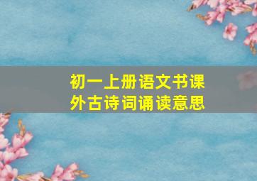 初一上册语文书课外古诗词诵读意思