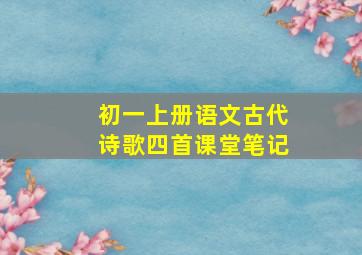 初一上册语文古代诗歌四首课堂笔记