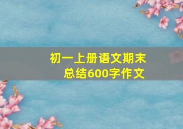 初一上册语文期末总结600字作文