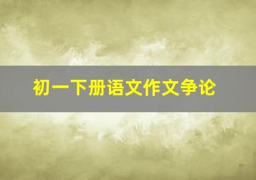 初一下册语文作文争论