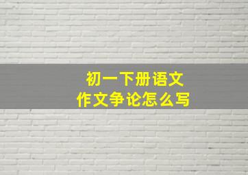 初一下册语文作文争论怎么写