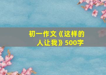 初一作文《这样的人让我》500字