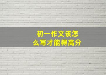 初一作文该怎么写才能得高分