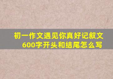 初一作文遇见你真好记叙文600字开头和结尾怎么写