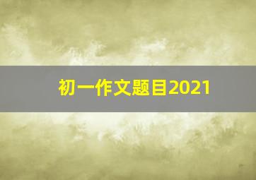 初一作文题目2021