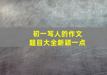 初一写人的作文题目大全新颖一点