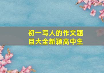 初一写人的作文题目大全新颖高中生