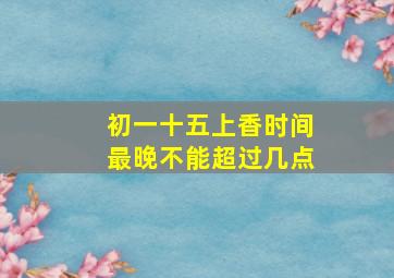 初一十五上香时间最晚不能超过几点