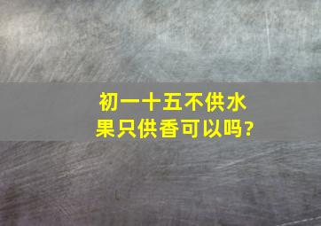 初一十五不供水果只供香可以吗?