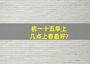 初一十五早上几点上香最好?