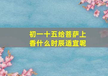 初一十五给菩萨上香什么时辰适宜呢