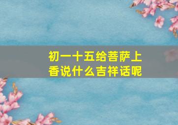 初一十五给菩萨上香说什么吉祥话呢