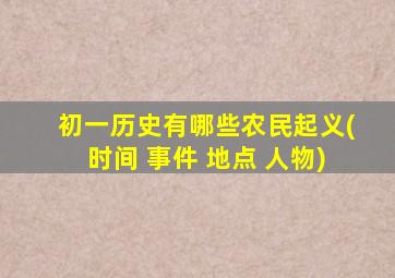 初一历史有哪些农民起义(时间+事件+地点+人物)