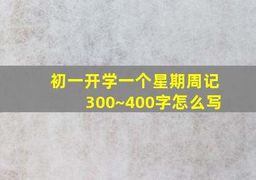 初一开学一个星期周记300~400字怎么写