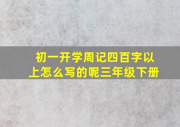 初一开学周记四百字以上怎么写的呢三年级下册