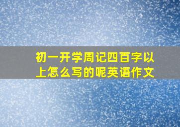 初一开学周记四百字以上怎么写的呢英语作文