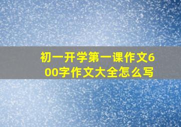 初一开学第一课作文600字作文大全怎么写