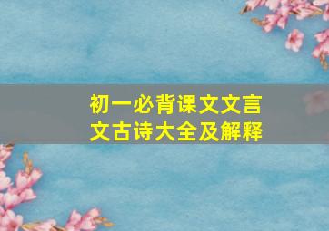 初一必背课文文言文古诗大全及解释