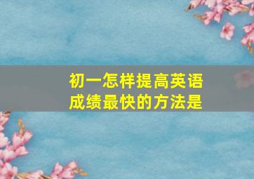 初一怎样提高英语成绩最快的方法是